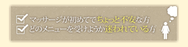 マッサージが初めてでちょっと不安な方。どのメニューを受けようか迷われている方は・・・