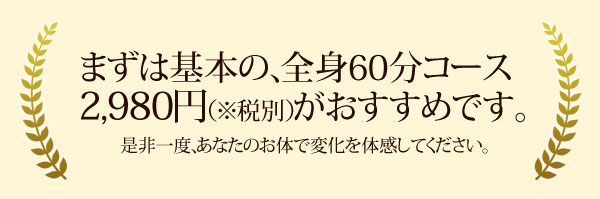 まずは基本の、全身コース２，９８０円を体験してみて下さい。