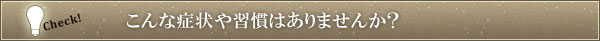 こんな症状や習慣はありませんか？