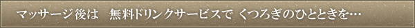 マッサージ後は　無料ドリンクサービスで　くつろぎのひとときを…