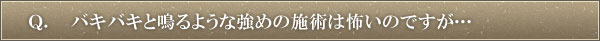 Ｑ．バキバキと鳴るような強めの施術は怖いのですが…